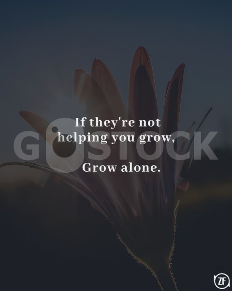 If the're not helping you grow, grow alone